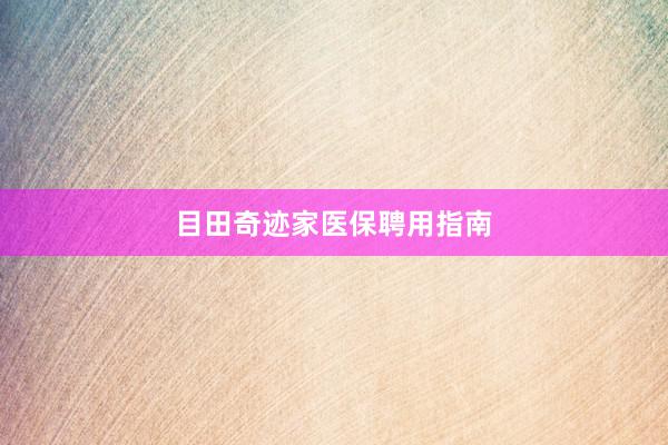 目田奇迹家医保聘用指南