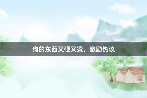 狗的东西又硬又烫，激励热议