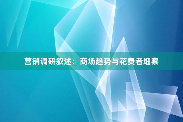 营销调研叙述：商场趋势与花费者细察