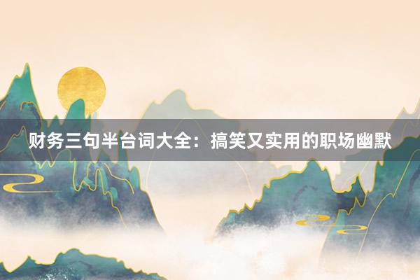 财务三句半台词大全：搞笑又实用的职场幽默