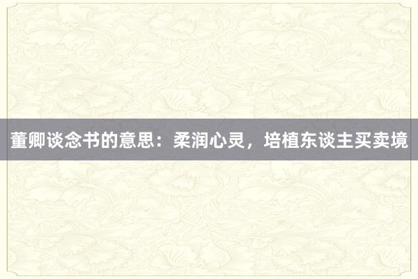 董卿谈念书的意思：柔润心灵，培植东谈主买卖境